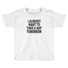 i already want to take a nap Toddler T-shirt