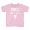 Sorry That is Not My Problem Toddler T-shirt