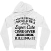 i never dreamed i would be a super cute caregiver but here i am killin Zipper Hoodie