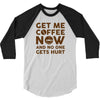 Get me coffee now and no one gets hurt 3/4 Sleeve Shirt