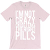 i'm not crazy cause i take the right pills T-Shirt