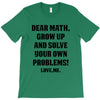 Dear Math Grow Up and Solve Your Own Problems! Love, me T-Shirt