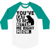 you've cat to be kitten me right meow 3/4 Sleeve Shirt