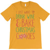 i just want to drink wine &amp; bake christmas cookies T-Shirt