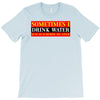 sometimes i drink water, ideal gift, birthday present T-Shirt