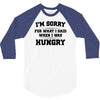 i'm sorry for what i said when i was hungry 3/4 Sleeve Shirt