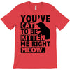 you've cat to be kitten me right meow T-Shirt