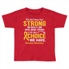 We Don't Know How Strong We Really Are Until Being Strong Is The Only Toddler T-shirt