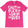 shut the fuck up and drink your beer T-Shirt