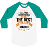 All Men Created Equal But The Best Born In March 3/4 Sleeve Shirt