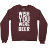 wish you were beer funny Crewneck Sweatshirt