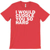 i would cuddle you so hard T-Shirt