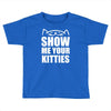 show me your kitties Toddler T-shirt