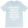 Dear Math Grow Up and Solve Your Own Problems! Love, me T-Shirt