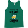 if you had my job you'd be drunk too Tank Top