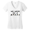 we were on a break Women's V-Neck T-Shirt