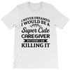 i never dreamed i would be a super cute caregiver but here i am killin T-Shirt