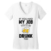 if you had my job you'd be drunk too Women's V-Neck T-Shirt