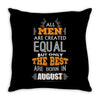All Men Are Created Equal But Only The Best Are Born In August Throw Pillow