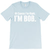 of course i'm right i'm bob T-Shirt