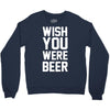 wish you were beer funny Crewneck Sweatshirt