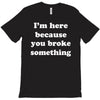 i'm here because you broke something T-Shirt