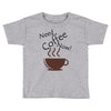 need coffee now! Toddler T-shirt