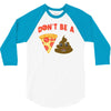 don't be a pizza of shit poop 3/4 Sleeve Shirt