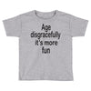 age disgracefully its more fun Toddler T-shirt