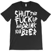 shut the fuck up and drink your beer T-Shirt