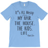 its all messy  my hair the house the kid life T-Shirt