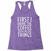 first i drink the coffee Racerback Tank