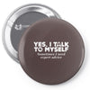 yes i talk to myself sometimes i need expert advice Pin-back button