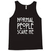 normal people scare me Tank Top