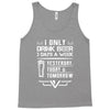 I ONLY DRINK BEER 3 DAYS A WEEK Tank Top