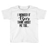 I Wonder If Beer Thinks About Me Toddler T-shirt