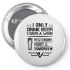 I ONLY DRINK BEER 3 DAYS A WEEK Pin-back button
