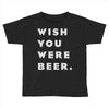 wish you were beer Toddler T-shirt