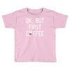 ok, but first coffee Toddler T-shirt