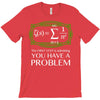 you have a problem T-Shirt