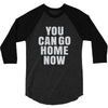 You Can Go Home Now 3/4 Sleeve Shirt