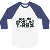 ask me about my t rex 3/4 Sleeve Shirt