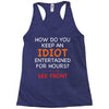 how do you keep an idiot entertained for hours see front Racerback Tank