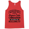 i never dreamed i would be a super cute caregiver but here i am killin Tank Top