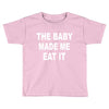 the baby made me eat Toddler T-shirt