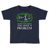you have a problem Toddler T-shirt