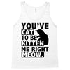 you've cat to be kitten me right meow Tank Top