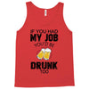 if you had my job you'd be drunk too Tank Top