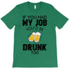 if you had my job you'd be drunk too T-Shirt