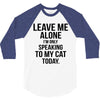 Leave Me Alone I Am Only Speaking To My Cat Today 3/4 Sleeve Shirt